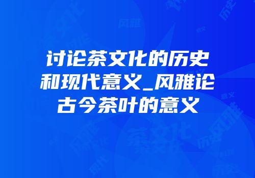 讨论茶文化的历史和现代意义_风雅论古今茶叶的意义