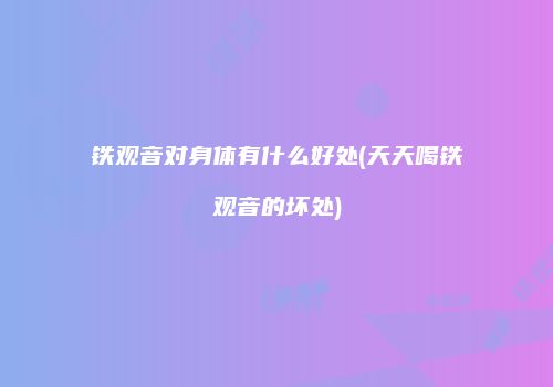 铁观音对身体有什么好处(天天喝铁观音的坏处)