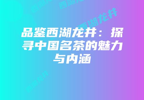 品鉴西湖龙井：探寻中国名茶的魅力与内涵