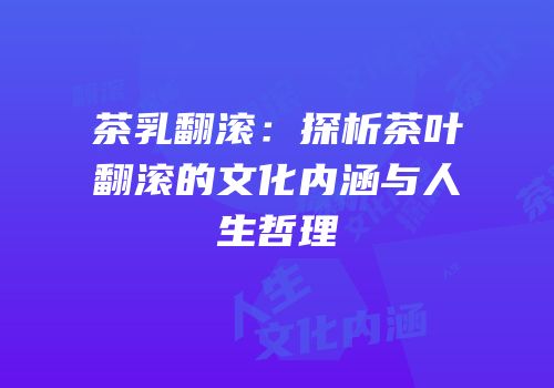 茶乳翻滚：探析茶叶翻滚的文化内涵与人生哲理