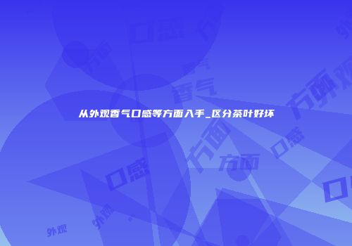 从外观香气口感等方面入手_区分茶叶好坏