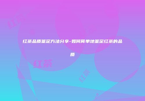 红茶品质鉴定方法分享-如何简单地鉴定红茶的品质