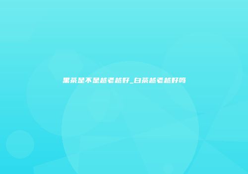 黑茶是不是越老越好_白茶越老越好吗