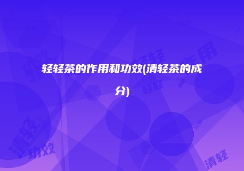 轻轻茶的作用和功效(清轻茶的成分)
