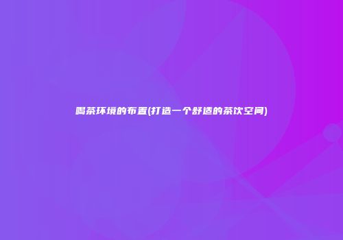 喝茶环境的布置(打造一个舒适的茶饮空间)