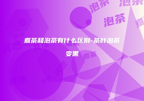 煮茶和泡茶有什么区别-茶叶泡茶变黑