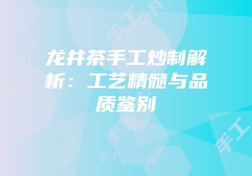 龙井茶手工炒制解析：工艺精髓与品质鉴别