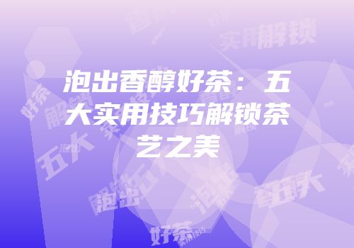 泡出香醇好茶：五大实用技巧解锁茶艺之美