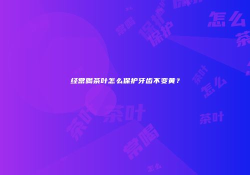 经常喝茶叶怎么保护牙齿不变黄？