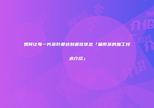 如何让每一片茶叶都达到最佳状态「扁形茶的加工技术介绍」