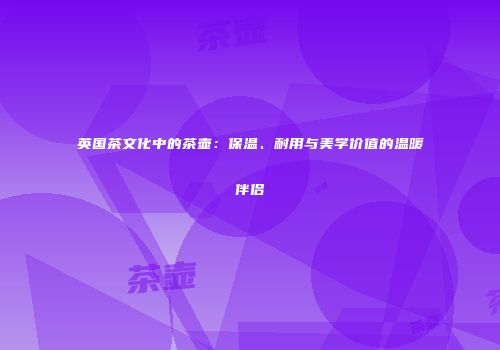 英国茶文化中的茶壶：保温、耐用与美学价值的温暖伴侣