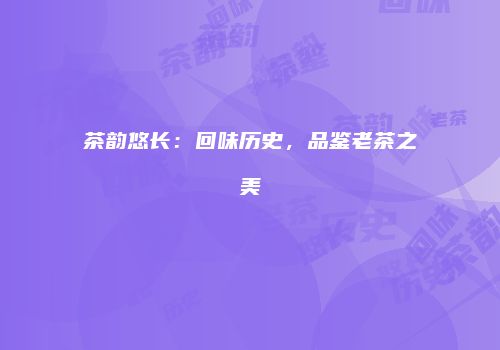 茶韵悠长：回味历史，品鉴老茶之美
