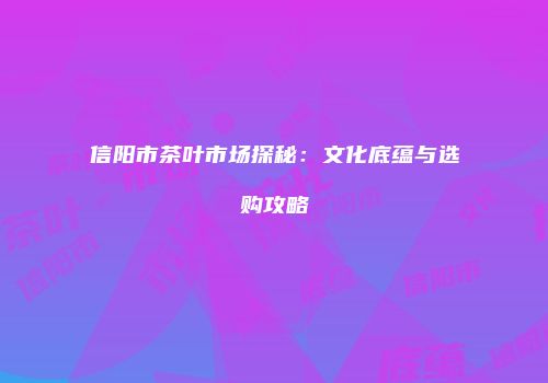 信阳市茶叶市场探秘：文化底蕴与选购攻略