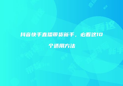 抖音快手直播带货新手，必看这10个适用方法