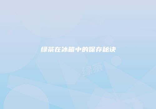 绿茶在冰箱中的保存秘诀
