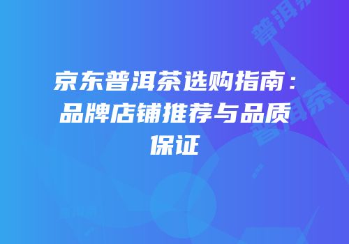京东普洱茶选购指南：品牌店铺推荐与品质保证