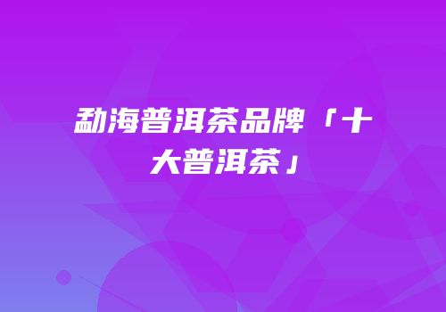 勐海普洱茶品牌「十大普洱茶」