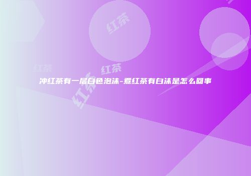 冲红茶有一层白色泡沫-煮红茶有白沫是怎么回事
