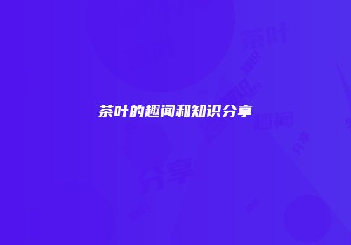 茶叶的趣闻和知识分享