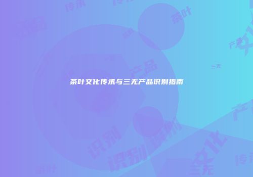 茶叶文化传承与三无产品识别指南