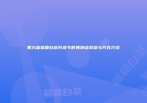 第九届福鼎白茶开茶节时间地点及参与方式介绍