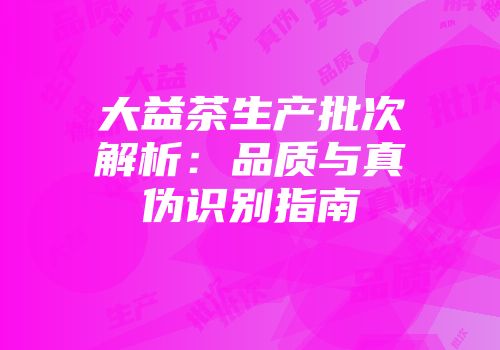 大益茶生产批次解析：品质与真伪识别指南