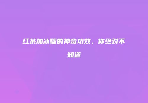 红茶加冰糖的神奇功效，你绝对不知道