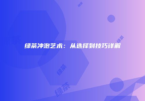 绿茶冲泡艺术：从选择到技巧详解