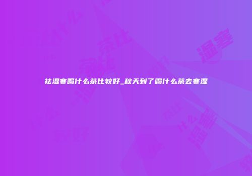 祛湿寒喝什么茶比较好_秋天到了喝什么茶去寒湿