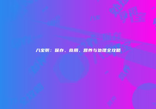 八宝粥：保存、食用、营养与处理全攻略
