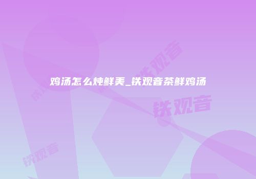 鸡汤怎么炖鲜美_铁观音茶鲜鸡汤
