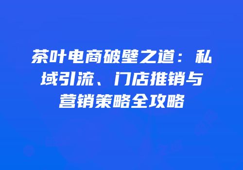 茶叶电商破壁之道：私域引流、门店推销与营销策略全攻略