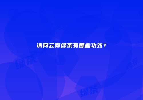 请问云南绿茶有哪些功效？