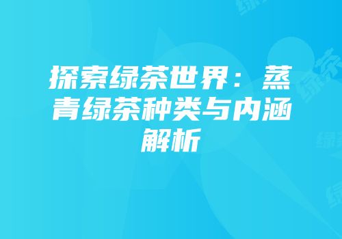 探索绿茶世界：蒸青绿茶种类与内涵解析