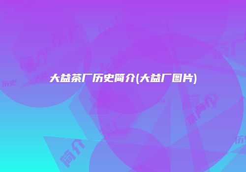 大益茶厂历史简介(大益厂图片)