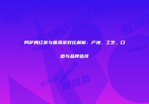 阿萨姆红茶与普洱茶对比解析：产地、工艺、口感与品牌选择