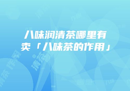 八味润清茶哪里有卖「八味茶的作用」