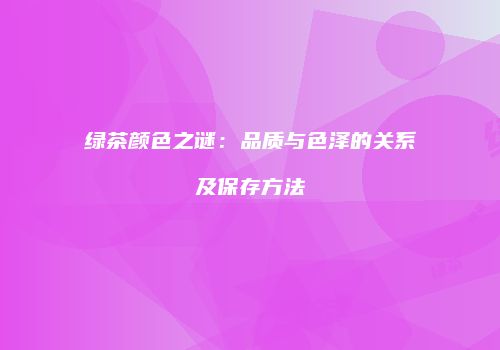 绿茶颜色之谜：品质与色泽的关系及保存方法