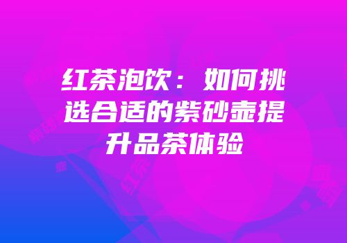 红茶泡饮：如何挑选合适的紫砂壶提升品茶体验