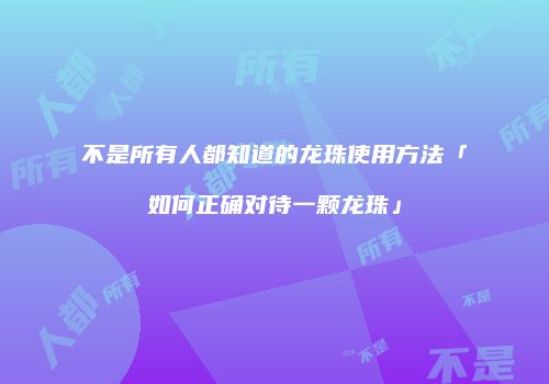 不是所有人都知道的龙珠使用方法「如何正确对待一颗龙珠」
