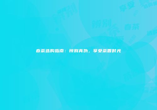 春茶选购指南：辨别真伪，享受茶香时光