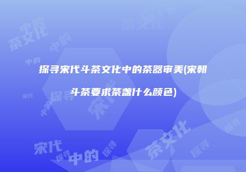探寻宋代斗茶文化中的茶器审美(宋朝斗茶要求茶盏什么颜色)