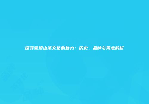 探寻蒙顶山茶文化的魅力：历史、品种与景点解析