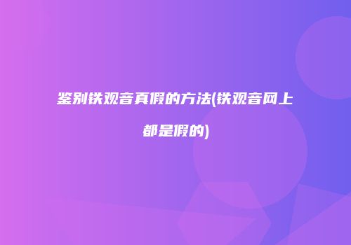 鉴别铁观音真假的方法(铁观音网上都是假的)