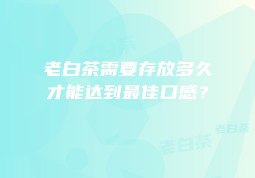 老白茶需要存放多久才能达到最佳口感？