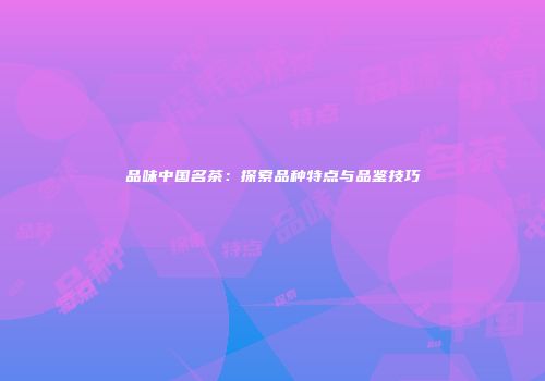 品味中国名茶：探索品种特点与品鉴技巧