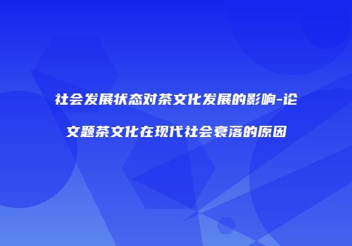 社会发展状态对茶文化发展的影响-论文题茶文化在现代社会衰落的原因