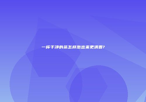 一杯干净的茶怎样泡出来更清香?