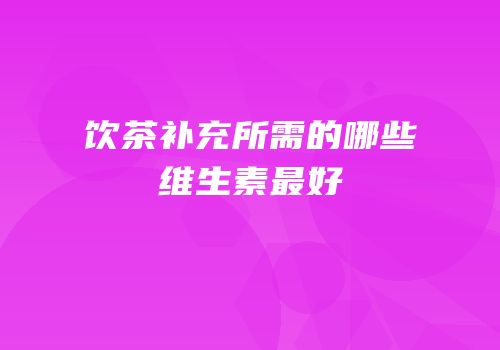饮茶补充所需的哪些维生素最好