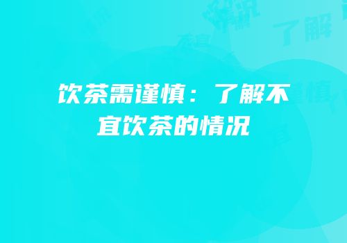 饮茶需谨慎：了解不宜饮茶的情况